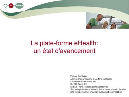 La plate-forme eHealth: un état d'avancement Frank Robben Administrateur général plate-forme eHealth Chaussée Saint-Pierre 375 B-1040 Bruxelles E-mail: