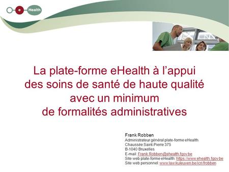 La plate-forme eHealth à l’appui des soins de santé de haute qualité avec un minimum de formalités administratives Frank Robben Administrateur général.