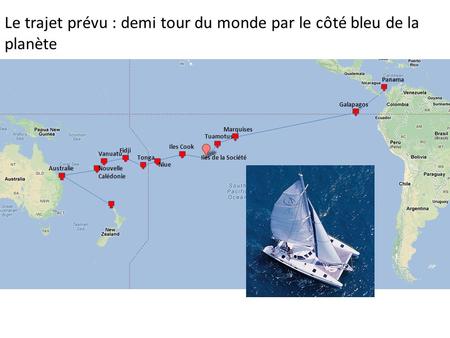 Le trajet prévu : demi tour du monde par le côté bleu de la planète Panama Galapagos Marquises Tuamotus Iles de la Société Iles Cook Niue Tonga Fidji Vanuatu.
