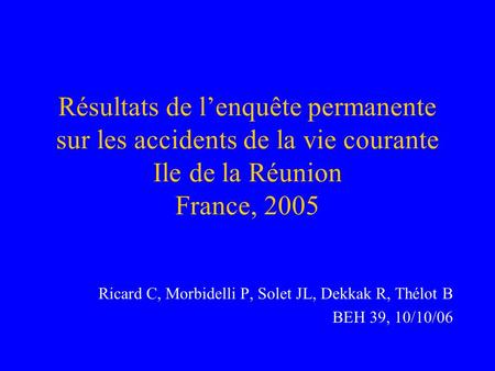 Résultats de l’enquête permanente sur les accidents de la vie courante Ile de la Réunion France, 2005 Ricard C, Morbidelli P, Solet JL, Dekkak R, Thélot.