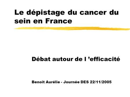 Le dépistage du cancer du sein en France Débat autour de l ’efficacité Benoit Aurélie - Journée DES 22/11/2005.