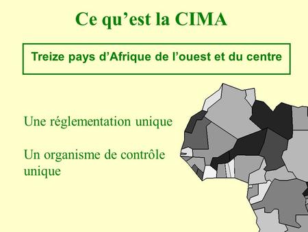 Ce qu’est la CIMA Une réglementation unique Un organisme de contrôle unique Treize pays d’Afrique de l’ouest et du centre.