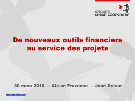 De nouveaux outils financiers au service des projets 30 mars 2010 - Aix-en-Provence - Jean Delour.