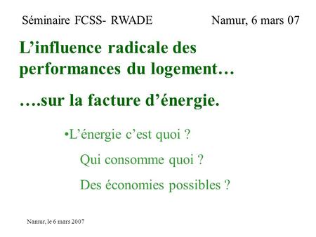 Namur, le 6 mars 2007 L’énergie c’est quoi ? Qui consomme quoi ? Des économies possibles ? L’influence radicale des performances du logement… ….sur la.