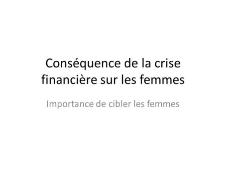 Conséquence de la crise financière sur les femmes Importance de cibler les femmes.