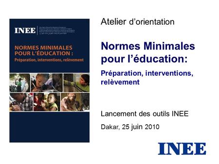Atelier d’orientation Normes Minimales pour l’éducation: Préparation, interventions, relèvement Lancement des outils INEE Dakar, 25 juin 2010.