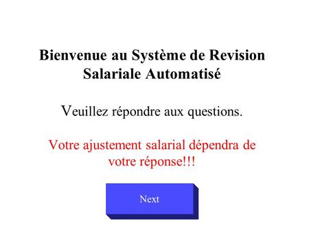 Bienvenue au Système de Revision Salariale Automatisé V euillez répondre aux questions. Votre ajustement salarial dépendra de votre réponse!!! Next.