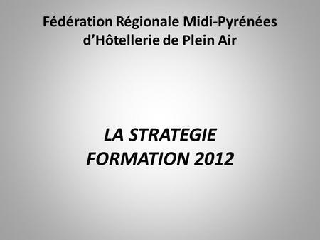 LA STRATEGIE FORMATION 2012 Fédération Régionale Midi-Pyrénées d’Hôtellerie de Plein Air.