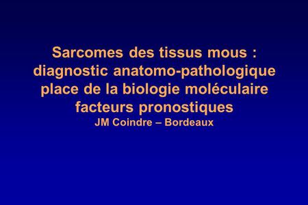 Sarcomes des tissus mous : diagnostic anatomo-pathologique place de la biologie moléculaire facteurs pronostiques JM Coindre – Bordeaux.