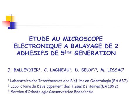 ETUDE AU MICROSCOPE ELECTRONIQUE A BALAYAGE DE 2 ADHESIFS DE 5 ème GENERATION J. BALLEYDIER 1, C. LAGNEAU 1, D. SEUX 2,3, M. LISSAC 1 1 Laboratoire des.