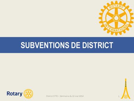 SUBVENTIONS DE DISTRICT District 1770 – Séminaire du 22 mai 2014 1.