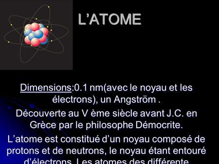 L’ATOME Dimensions:0.1 nm(avec le noyau et les électrons), un Angström. Découverte au V ème siècle avant J.C. en Grèce par le philosophe Démocrite. L’atome.
