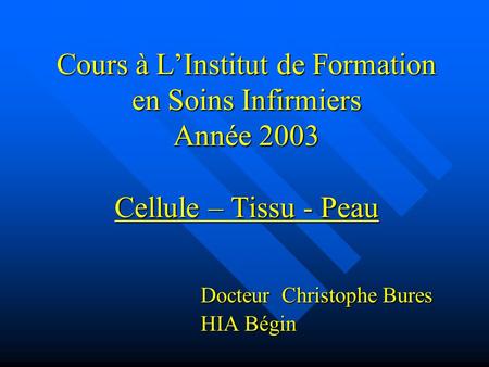 Cours à L’Institut de Formation en Soins Infirmiers Année 2003 Cellule – Tissu - Peau Docteur Christophe Bures HIA Bégin.