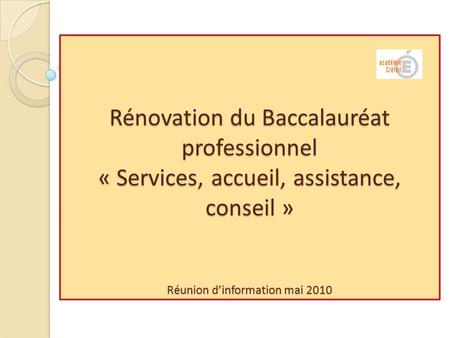 Rénovation du Baccalauréat professionnel « Services, accueil, assistance, conseil » Réunion d’information mai 2010.