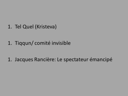1.Tel Quel (Kristeva) 1.Tiqqun/ comité invisible 1.Jacques Rancière: Le spectateur émancipé.