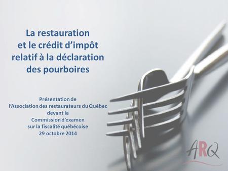 La restauration et le crédit d’impôt relatif à la déclaration des pourboires Présentation de l’Association des restaurateurs du Québec devant la Commission.