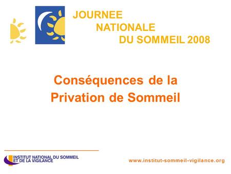JOURNEE NATIONALE DU SOMMEIL 2008 Conséquences de la Privation de Sommeil www.institut-sommeil-vigilance.org.