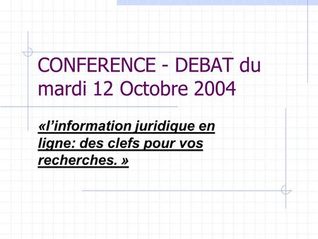 CONFERENCE - DEBAT du mardi 12 Octobre 2004 «l’information juridique en ligne: des clefs pour vos recherches. »