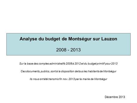 Analyse du budget de Montségur sur Lauzon 2008 - 2013 Décembre 2013 Sur la base des comptes administratifs 2008 à 2012 et du budget primitif pour 2013.