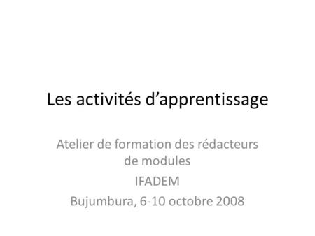 Les activités d’apprentissage Atelier de formation des rédacteurs de modules IFADEM Bujumbura, 6-10 octobre 2008.