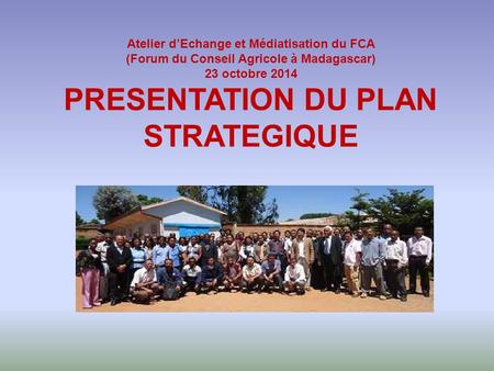 Atelier d’Echange et Médiatisation du FCA (Forum du Conseil Agricole à Madagascar) 23 octobre 2014 PRESENTATION DU PLAN STRATEGIQUE.