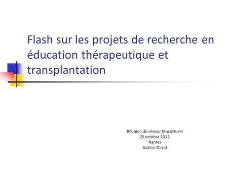 Flash sur les projets de recherche en éducation thérapeutique et transplantation Réunion du réseau MucoOuest 25 octobre 2012 Nantes Valérie David.