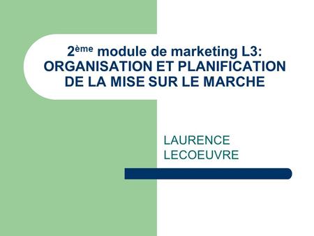 2 ème module de marketing L3: ORGANISATION ET PLANIFICATION DE LA MISE SUR LE MARCHE LAURENCE LECOEUVRE.
