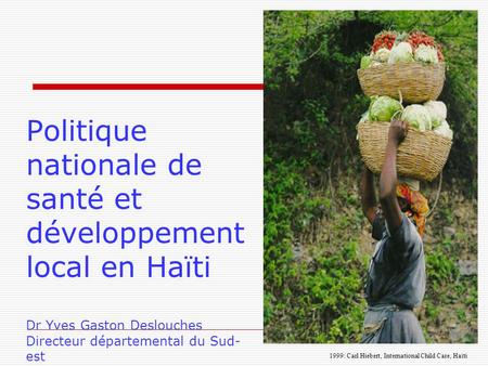 Politique nationale de santé et développement local en Haïti Dr Yves Gaston Deslouches Directeur départemental du Sud-est 1999: Carl Hiebert, International.