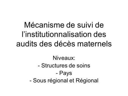 Mécanisme de suivi de l’institutionnalisation des audits des décès maternels Niveaux: - Structures de soins - Pays - Sous régional et Régional.