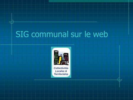 SIG communal sur le web. Intérêt du SIG pour les communes Le SIG permet de faire coexister différents types de documents afin de regrouper les différents.