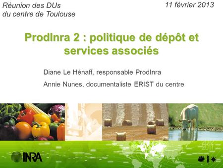 ProdInra 2 : politique de dépôt et services associés 11 février 2013 Diane Le Hénaff, responsable ProdInra Annie Nunes, documentaliste ERIST du centre.