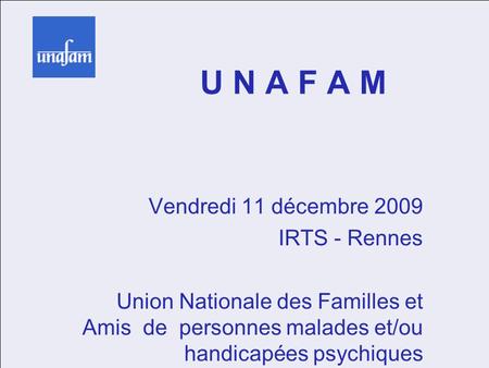 U N A F A M Vendredi 11 décembre 2009 IRTS - Rennes Union Nationale des Familles et Amis de personnes malades et/ou handicapées psychiques.
