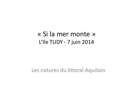 « Si la mer monte » L’Ile TUDY - 7 juin 2014 Les natures du littoral Aquitain.