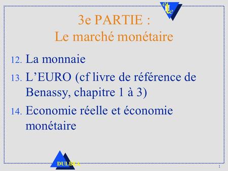 1 DULBEA 3e PARTIE : Le marché monétaire 12. La monnaie 13. L’EURO (cf livre de référence de Benassy, chapitre 1 à 3) 14. Economie réelle et économie monétaire.