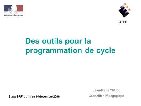 AEFE Des outils pour la programmation de cycle Jean-Marie YHUEL Conseiller Pédagogique Stage PRF du 11 au 14 décembre 2006.