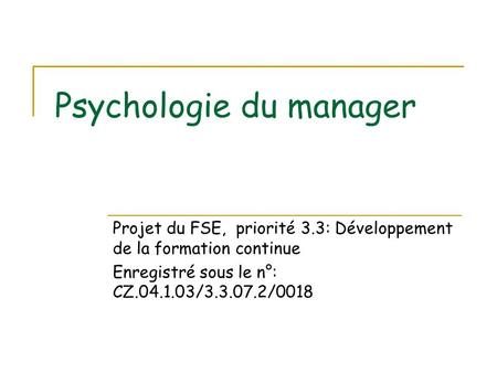 Psychologie du manager Projet du FSE, priorité 3.3: Développement de la formation continue Enregistré sous le n°: CZ.04.1.03/3.3.07.2/0018.