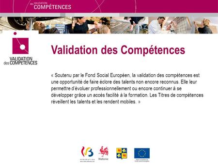 Validation des Compétences « Soutenu par le Fond Social Européen, la validation des compétences est une opportunité de faire éclore des talents non encore.