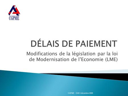 Modifications de la législation par la loi de Modernisation de l’Economie (LME) CGPME - DAFJ décembre 2008.