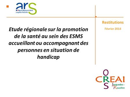 Etude régionale sur la promotion de la santé au sein des ESMS accueillant ou accompagnant des personnes en situation de handicap Restitutions Février 2014.