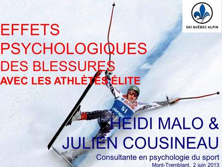 EFFETS PSYCHOLOGIQUES DES BLESSURES AVEC LES ATHLÈTES ÉLITE HEIDI MALO & JULIEN COUSINEAU Consultante en psychologie du sport Mont-Tremblant, 2 juin 2013.