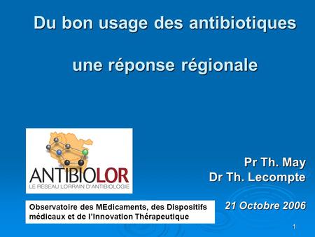 1 Du bon usage des antibiotiques une réponse régionale Pr Th. May Dr Th. Lecompte 21 Octobre 2006 Observatoire des MEdicaments, des Dispositifs médicaux.