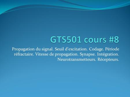 GTS501 cours #8 Propagation du signal. Seuil d’excitation. Codage. Période réfractaire. Vitesse de propagation. Synapse. Intégration. Neurotransmetteurs.