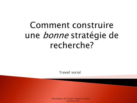 Comment construire une bonne stratégie de recherche? Travail social Bibliothèque de l’UQAR- Sandrine Vachon Automne 2011.