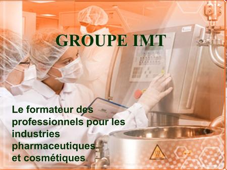 GROUPE IMT Le formateur des professionnels pour les industries pharmaceutiques et cosmétiques.