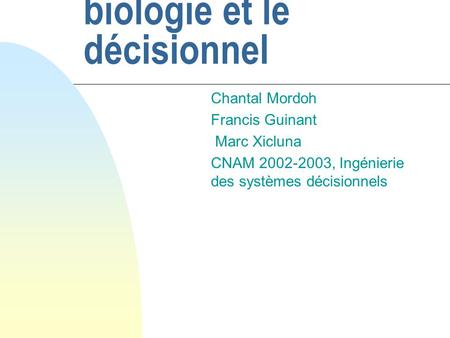 La recherche en biologie et le décisionnel Chantal Mordoh Francis Guinant Marc Xicluna CNAM 2002-2003, Ingénierie des systèmes décisionnels.