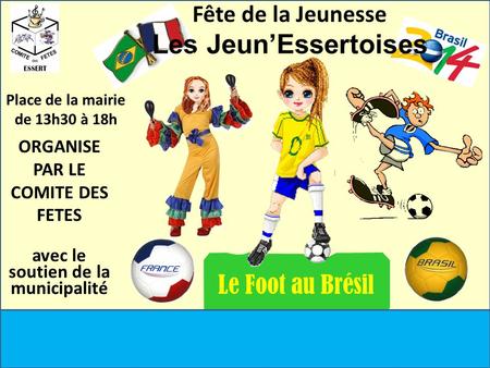 Le Foot au Brésil ORGANISE PAR LE COMITE DES FETES avec le soutien de la municipalité Fête de la Jeunesse Les Jeun’Essertoises Place de la mairie de 13h30.