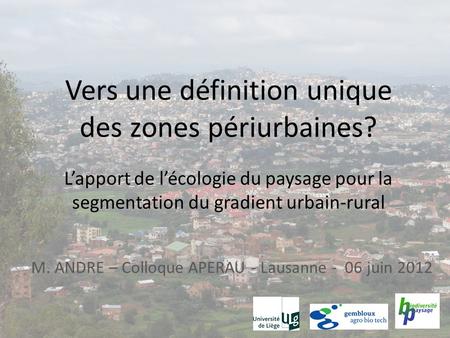 M. ANDRE – Colloque APERAU - Lausanne - 06 juin 2012 Vers une définition unique des zones périurbaines? L’apport de l’écologie du paysage pour la segmentation.