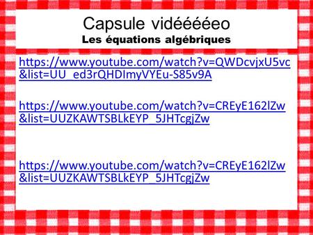 Capsule vidééééeo Les équations algébriques https://www.youtube.com/watch?v=QWDcvjxU5vc &list=UU_ed3rQHDImyVYEu-S85v9A https://www.youtube.com/watch?v=CREyE162lZw.