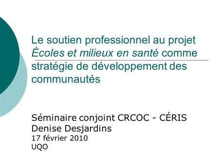 Le soutien professionnel au projet Écoles et milieux en santé comme stratégie de développement des communautés Séminaire conjoint CRCOC - CÉRIS Denise.