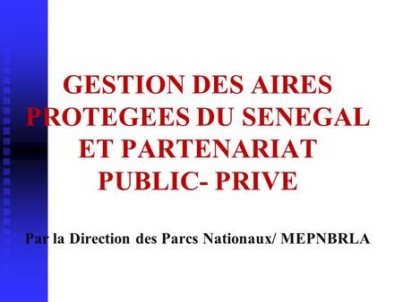 GESTION DES AIRES PROTEGEES DU SENEGAL ET PARTENARIAT PUBLIC- PRIVE Par la Direction des Parcs Nationaux/ MEPNBRLA.